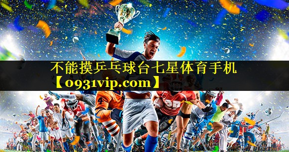 不能摸乒乓球台七星体育手机