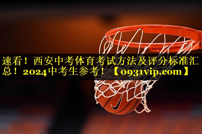 速看！西安中考体育考试方法及评分标准汇总！2024中考生参考！