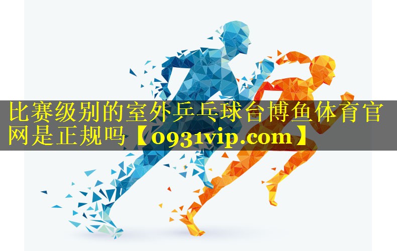 比赛级别的室外乒乓球台博鱼体育官网是正规吗