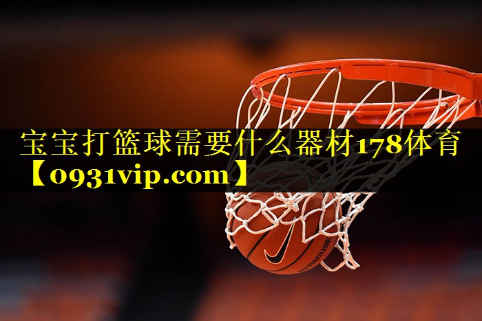 宝宝打篮球需要什么器材178体育