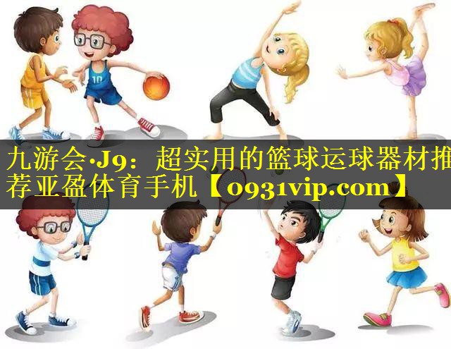九游会·J9：超实用的篮球运球器材推荐亚盈体育手机