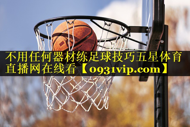 不用任何器材练足球技巧五星体育直播网在线看