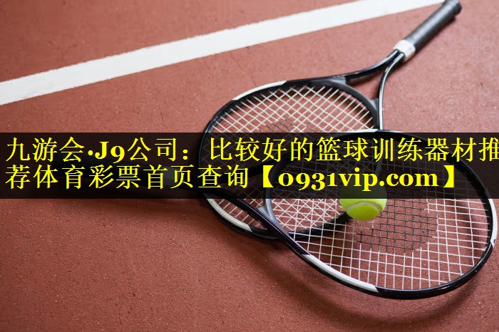 九游会·J9公司：比较好的篮球训练器材推荐体育彩票首页查询