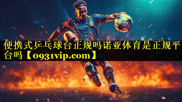 便携式乒乓球台正规吗诺亚体育是正规平台吗