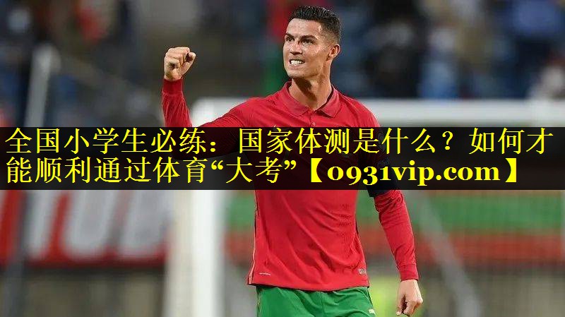 全国小学生必练：国家体测是什么？如何才能顺利通过体育“大考”