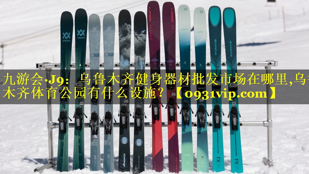 九游会·J9：乌鲁木齐健身器材批发市场在哪里,乌鲁木齐体育公园有什么设施？