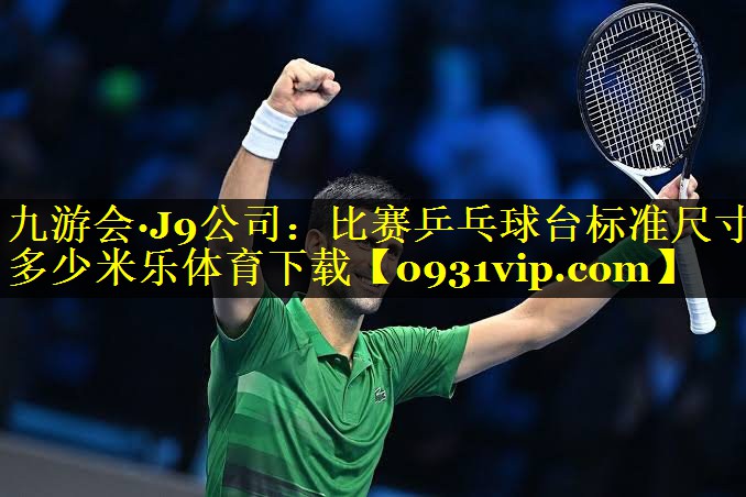 九游会·J9公司：比赛乒乓球台标准尺寸多少米乐体育下载