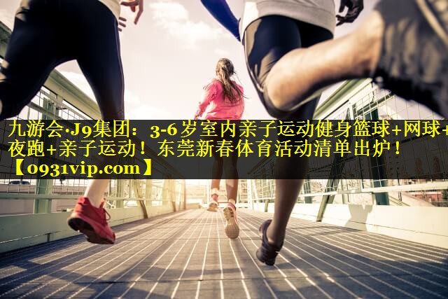 九游会·J9集团：3-6岁室内亲子运动健身篮球+网球+夜跑+亲子运动！东莞新春体育活动清单出炉！
