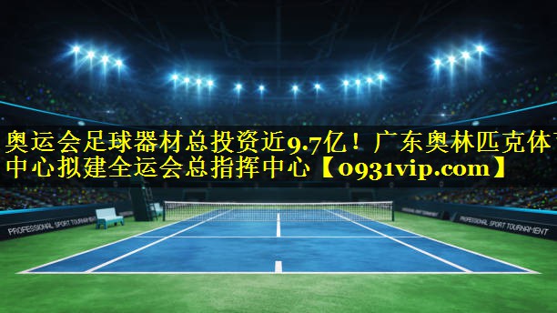 奥运会足球器材总投资近9.7亿！广东奥林匹克体育中心拟建全运会总指挥中心