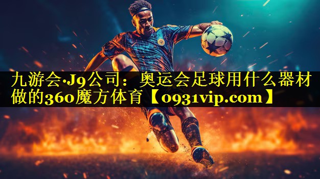 九游会·J9公司：奥运会足球用什么器材做的360魔方体育