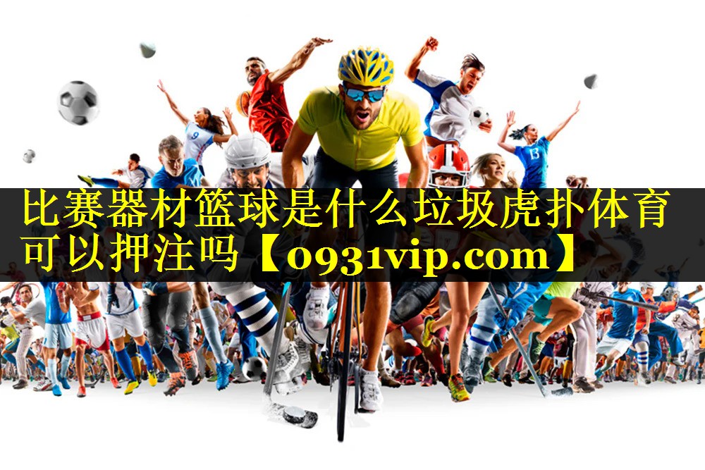 比赛器材篮球是什么垃圾虎扑体育可以押注吗