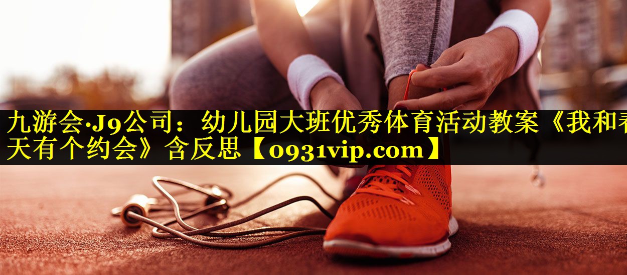 九游会·J9公司：幼儿园大班优秀体育活动教案《我和春天有个约会》含反思