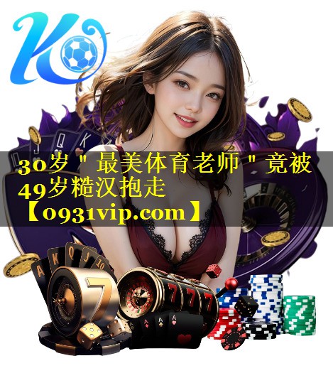 30岁＂最美体育老师＂竟被49岁糙汉抱走