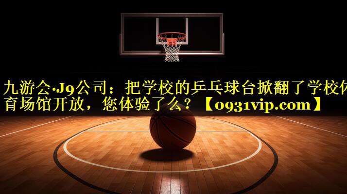 九游会·J9公司：把学校的乒乓球台掀翻了学校体育场馆开放，您体验了么？