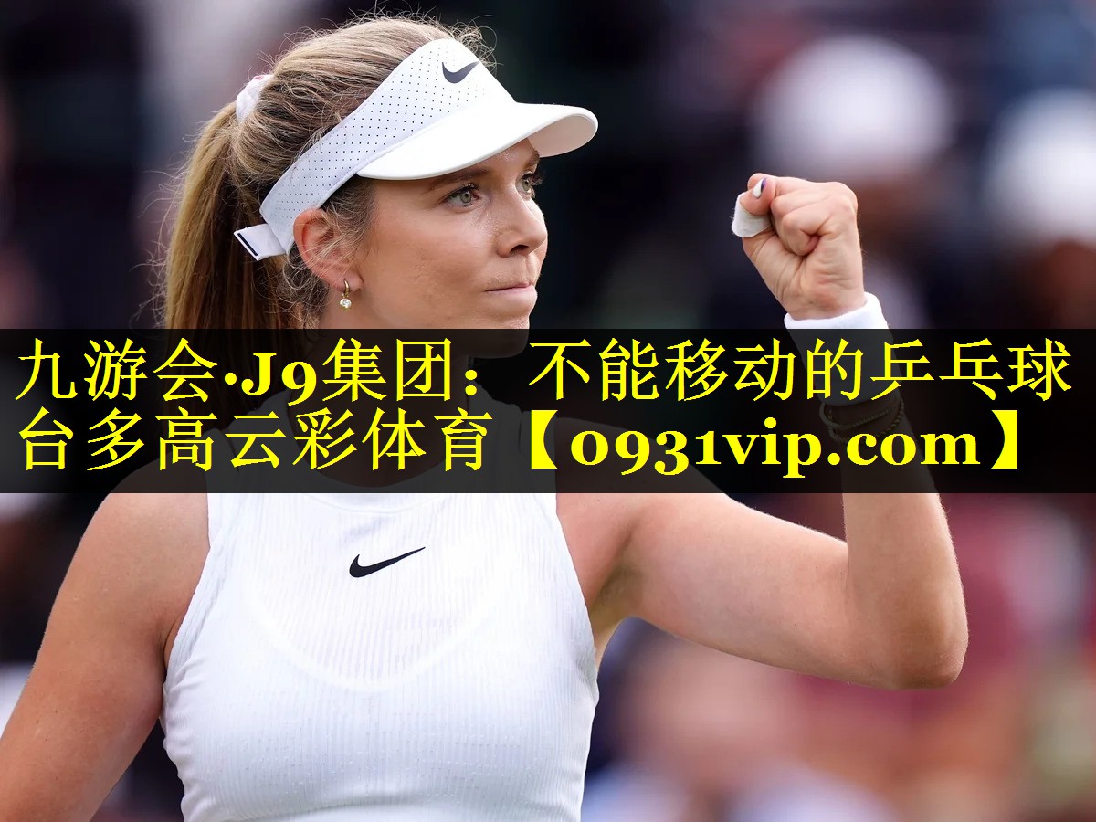 九游会·J9集团：不能移动的乒乓球台多高云彩体育