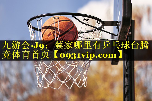 九游会·J9：蔡家哪里有乒乓球台腾竞体育首页
