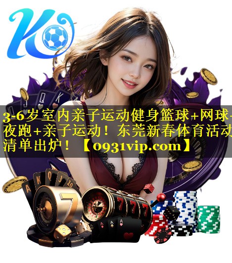3-6岁室内亲子运动健身篮球+网球+夜跑+亲子运动！东莞新春体育活动清单出炉！