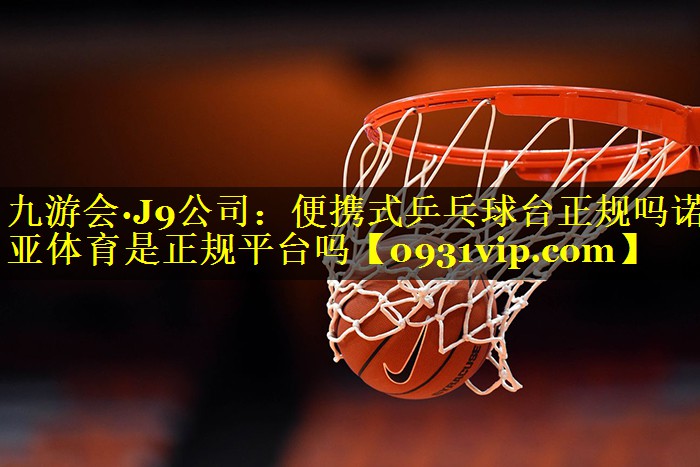 九游会·J9公司：便携式乒乓球台正规吗诺亚体育是正规平台吗