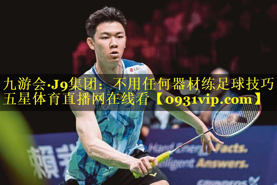 九游会·J9集团：不用任何器材练足球技巧五星体育直播网在线看