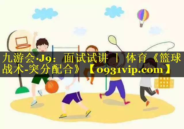 九游会·J9：面试试讲 ｜ 体育《篮球战术-突分配合》