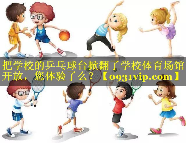 把学校的乒乓球台掀翻了学校体育场馆开放，您体验了么？