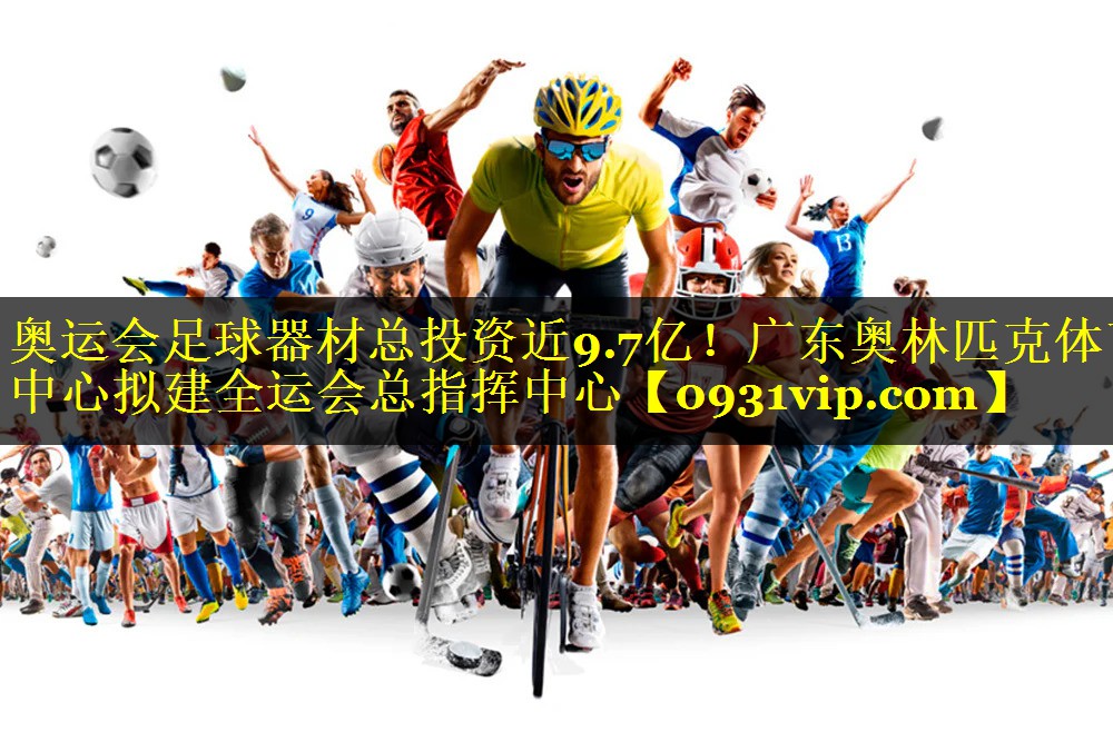 奥运会足球器材总投资近9.7亿！广东奥林匹克体育中心拟建全运会总指挥中心