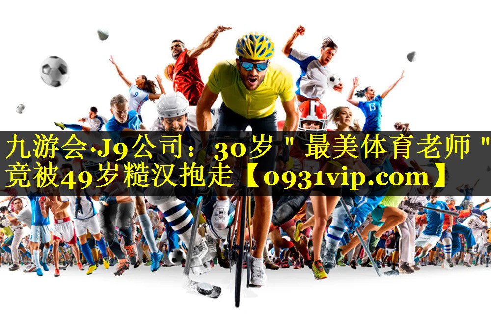 九游会·J9公司：30岁＂最美体育老师＂竟被49岁糙汉抱走