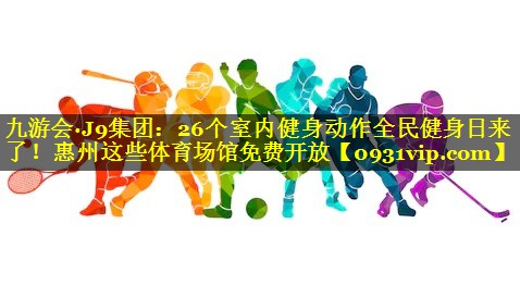 九游会·J9集团：26个室内健身动作全民健身日来了！惠州这些体育场馆免费开放