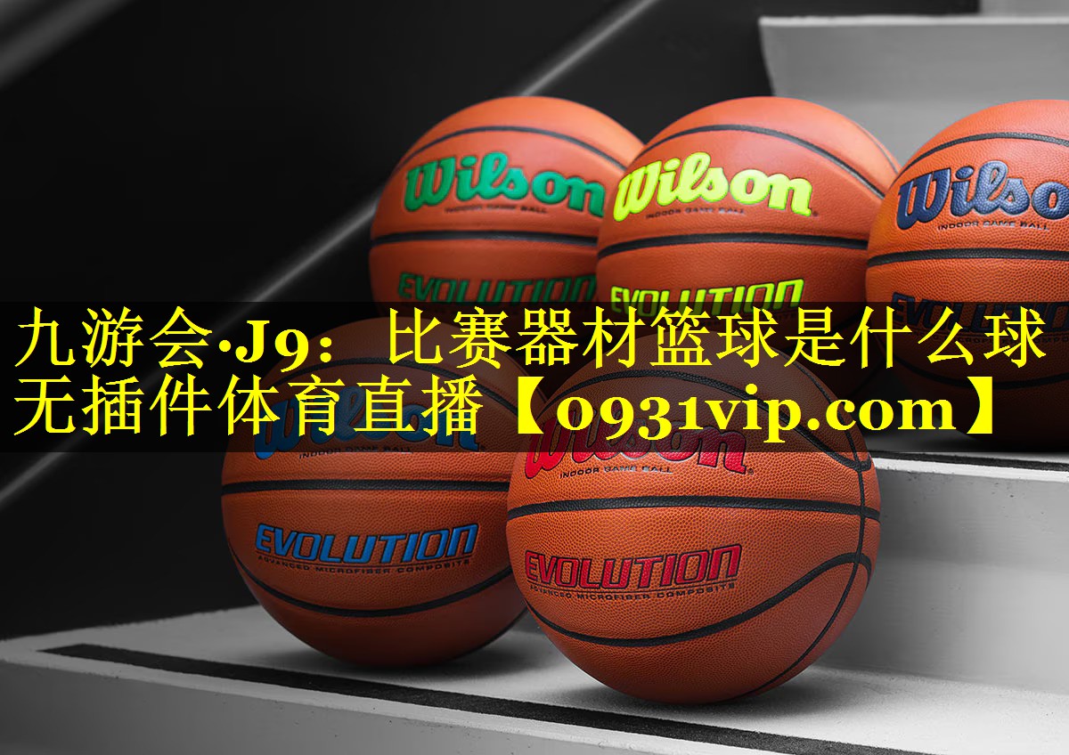九游会·J9：比赛器材篮球是什么球无插件体育直播