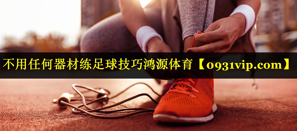 不用任何器材练足球技巧鸿源体育