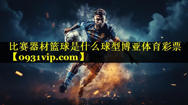 比赛器材篮球是什么球型博亚体育彩票