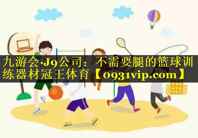 九游会·J9公司：不需要腿的篮球训练器材冠王体育
