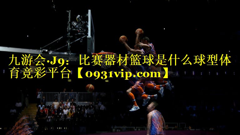九游会·J9：比赛器材篮球是什么球型体育竞彩平台