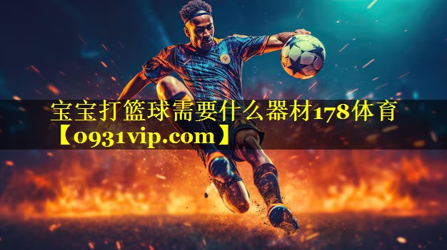 宝宝打篮球需要什么器材178体育