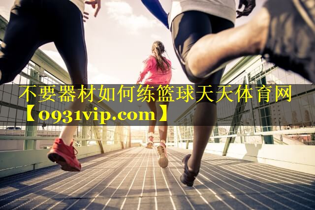 不要器材如何练篮球天天体育网