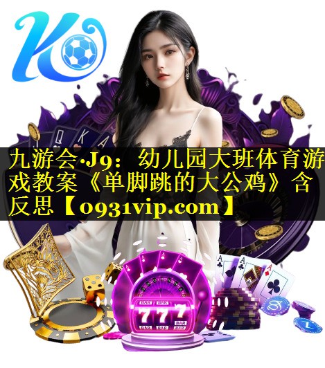 九游会·J9：幼儿园大班体育游戏教案《单脚跳的大公鸡》含反思