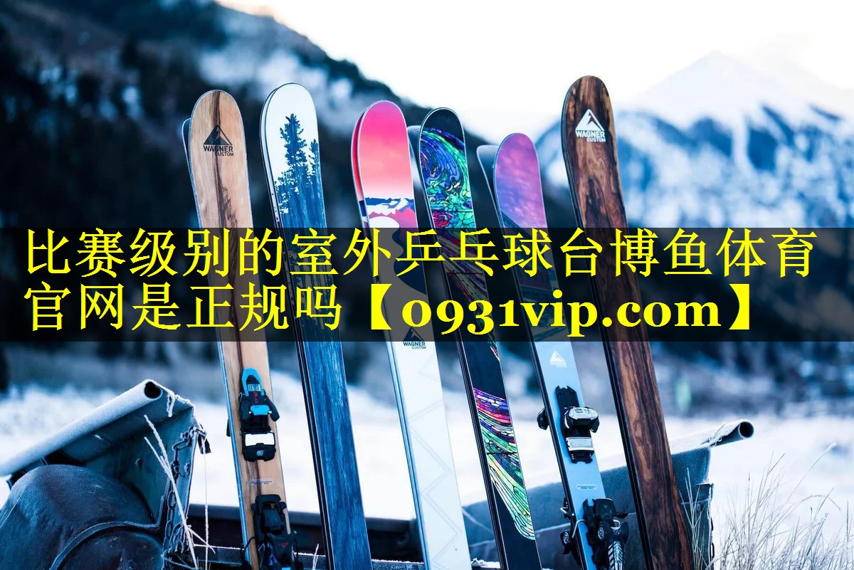 比赛级别的室外乒乓球台博鱼体育官网是正规吗