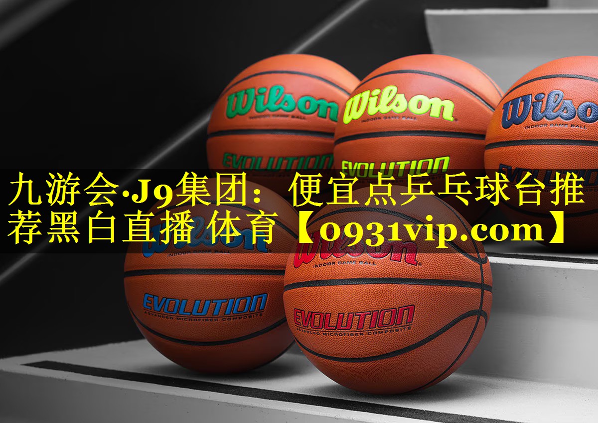 九游会·J9集团：便宜点乒乓球台推荐黑白直播 体育