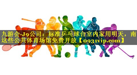 九游会·J9公司：标准乒乓球台室内家用明天，南昌这些公共体育场馆免费开放