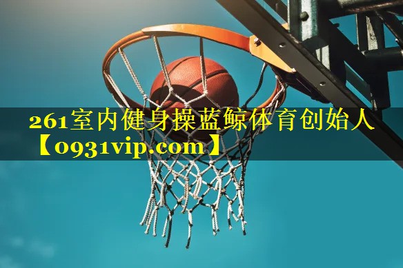 261室内健身操蓝鲸体育创始人