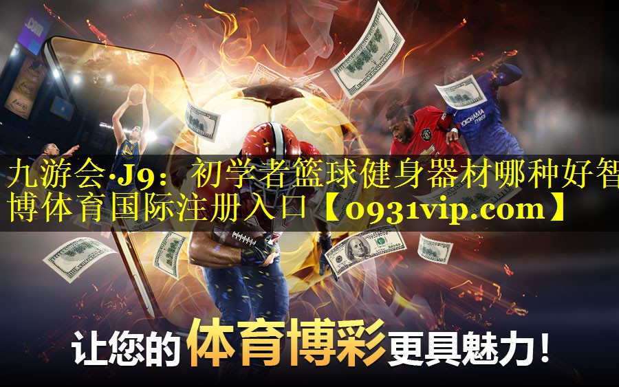 九游会·J9：初学者篮球健身器材哪种好智博体育国际注册入口