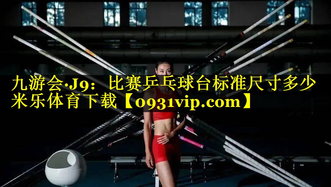 九游会·J9：比赛乒乓球台标准尺寸多少米乐体育下载