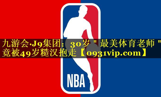 九游会·J9集团：30岁＂最美体育老师＂竟被49岁糙汉抱走