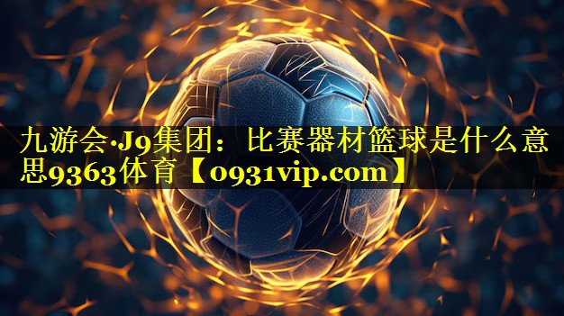 九游会·J9集团：比赛器材篮球是什么意思9363体育