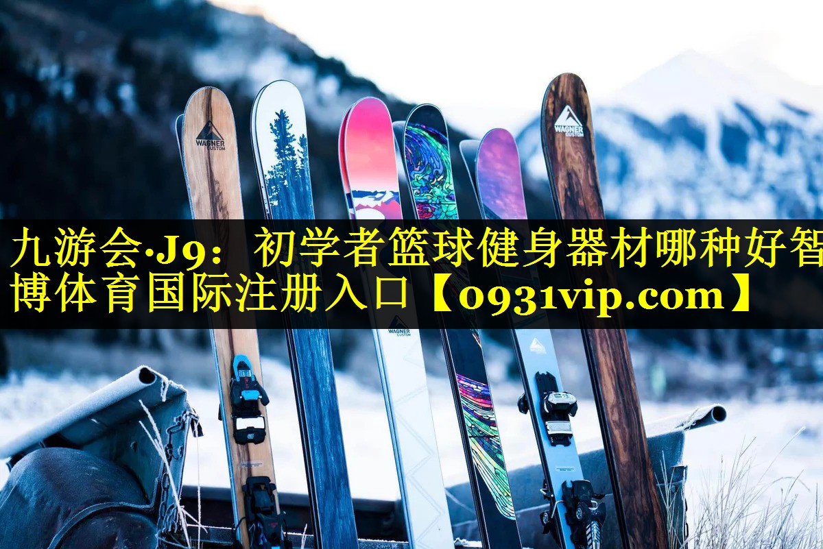 九游会·J9：初学者篮球健身器材哪种好智博体育国际注册入口