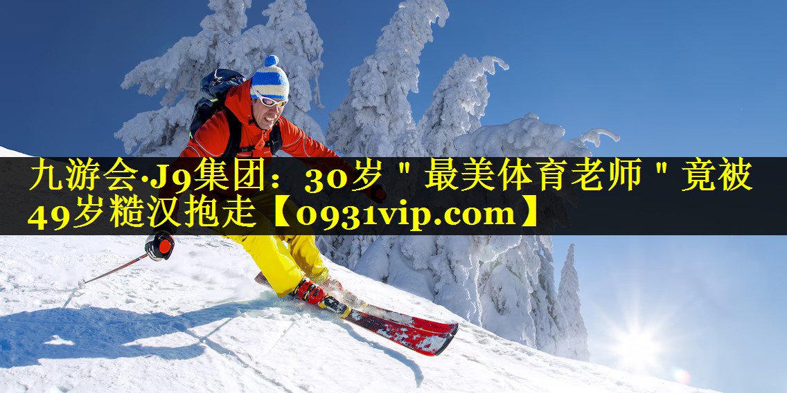 九游会·J9集团：30岁＂最美体育老师＂竟被49岁糙汉抱走