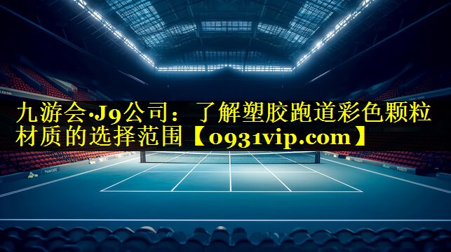 九游会·J9公司：了解塑胶跑道彩色颗粒材质的选择范围