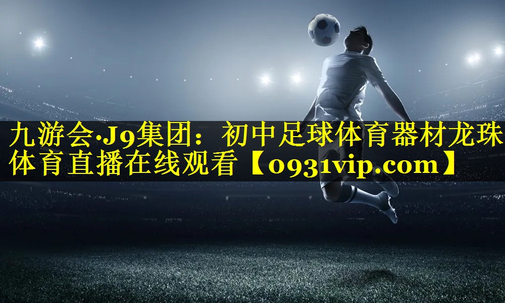 九游会·J9集团：初中足球体育器材龙珠体育直播在线观看