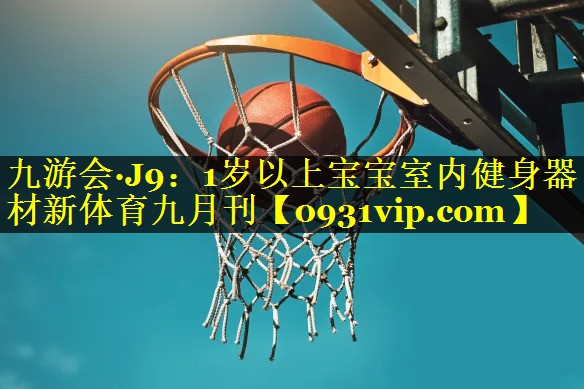九游会·J9：1岁以上宝宝室内健身器材新体育九月刊