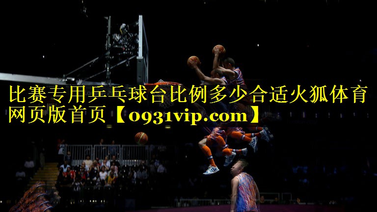 比赛专用乒乓球台比例多少合适火狐体育网页版首页